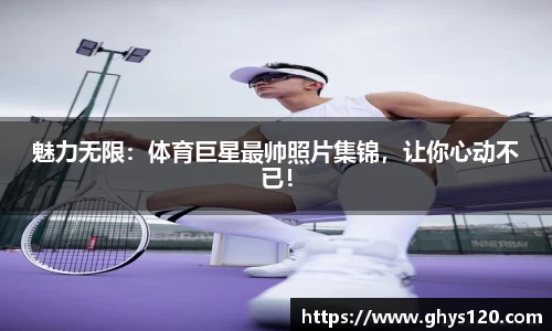 魅力无限：体育巨星最帅照片集锦，让你心动不已！