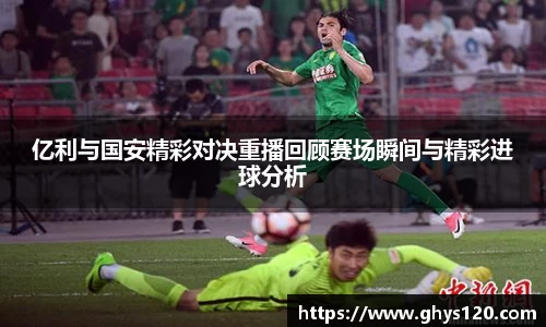 亿利与国安精彩对决重播回顾赛场瞬间与精彩进球分析