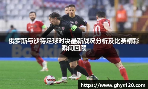 俄罗斯与沙特足球对决最新战况分析及比赛精彩瞬间回顾