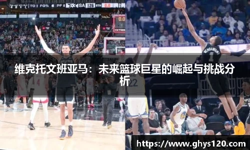 维克托文班亚马：未来篮球巨星的崛起与挑战分析